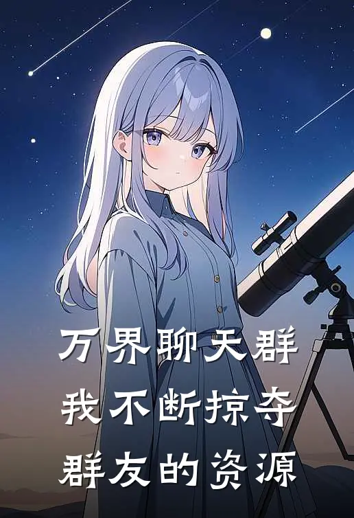 万界聊天群我不断掠夺群友的资源(段九德周厉)全文在线阅读_(万界聊天群我不断掠夺群友的资源)精彩小说