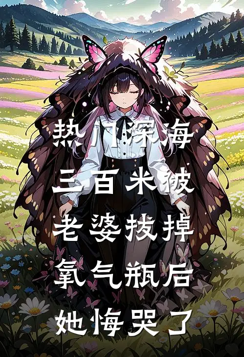 抖音热门（[热门]深海三百米被老婆拔掉氧气瓶后，她悔哭了）最新章节列表_（抖音热门）[热门]深海三百米被老婆拔掉氧气瓶后，她悔哭了最新小说