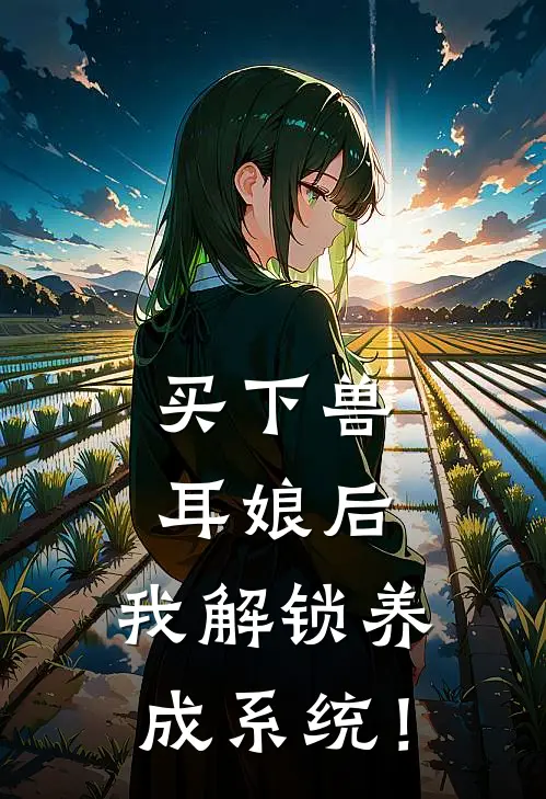 买下兽耳娘后，我解锁养成系统！(莱林希拉)完结小说_热门小说推荐买下兽耳娘后，我解锁养成系统！莱林希拉