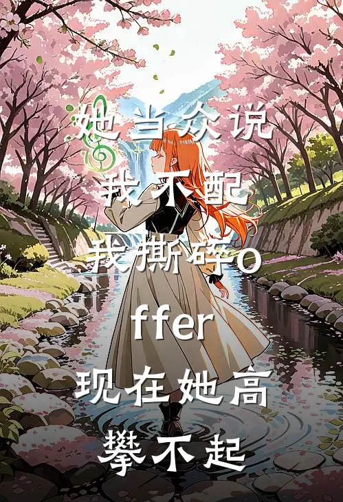 她当众说我不配，我撕碎offer，现在她高攀不起