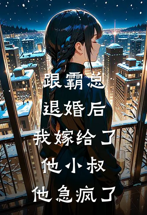 跟霸总退婚后，我嫁给了他小叔，他急疯了