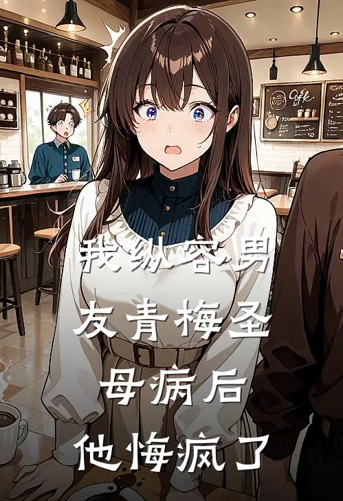 我纵容男友青梅圣母病后，他悔疯了